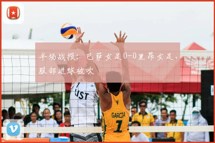 半场战报：巴萨女足0-0里昂女足，服部进球被吹