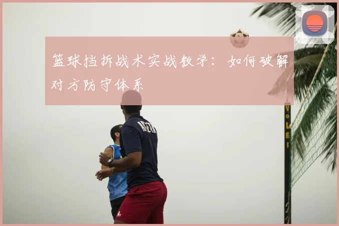 篮球挡拆战术实战教学:如何破解对方防守体系