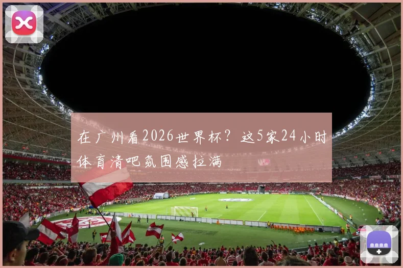 在广州看2026世界杯？这5家24小时体育清吧氛围感拉满