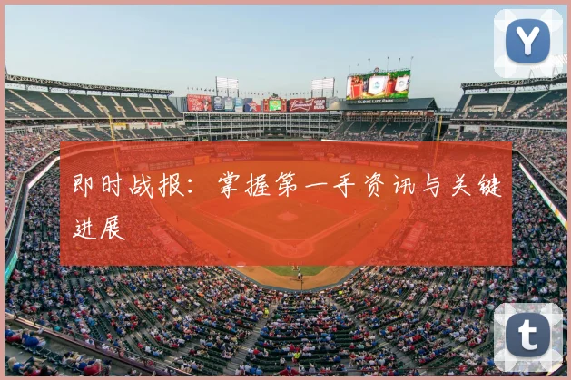 即时战报：掌握第一手资讯与关键进展