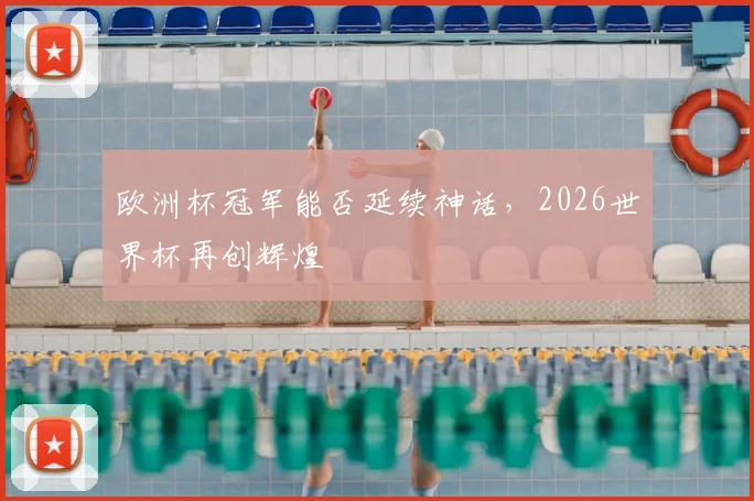 欧洲杯冠军能否延续神话,2026世界杯再创辉煌