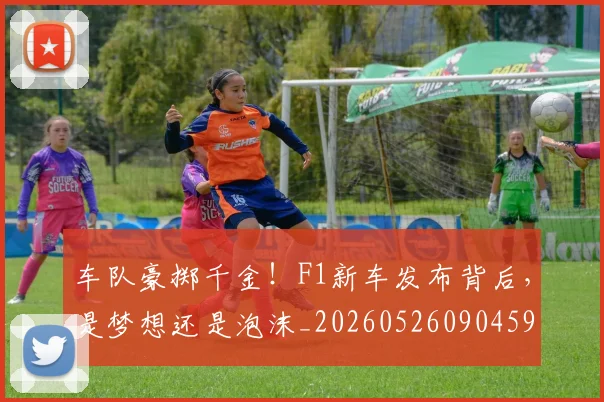 车队豪掷千金!F1新车发布背后,是梦想还是泡沫_20260526090459