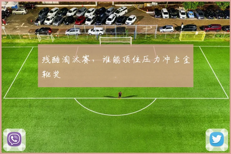 残酷淘汰赛，谁能顶住压力冲击金靴奖