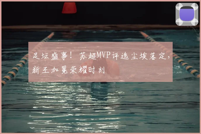 足坛盛事！苏超MVP评选尘埃落定，新王加冕荣耀时刻