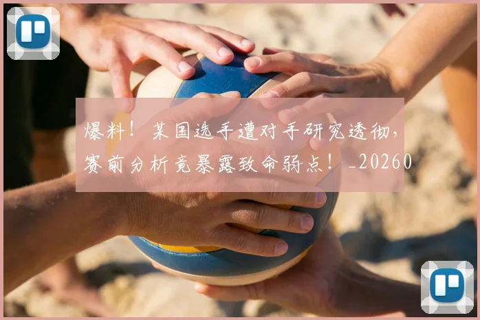 爆料!某国选手遭对手研究透彻,赛前分析竟暴露致命弱点!_20260526085435