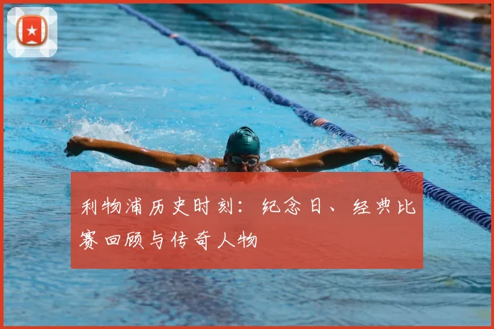 利物浦历史时刻:纪念日、经典比赛回顾与传奇人物