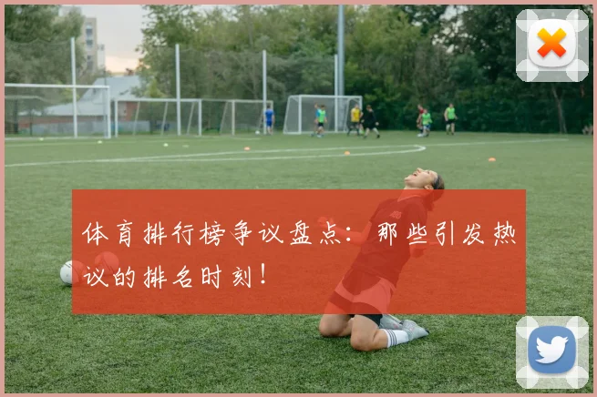 体育排行榜争议盘点:那些引发热议的排名时刻!