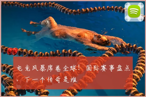 电竞风暴席卷全球!国际赛事盘点,下一个传奇是谁