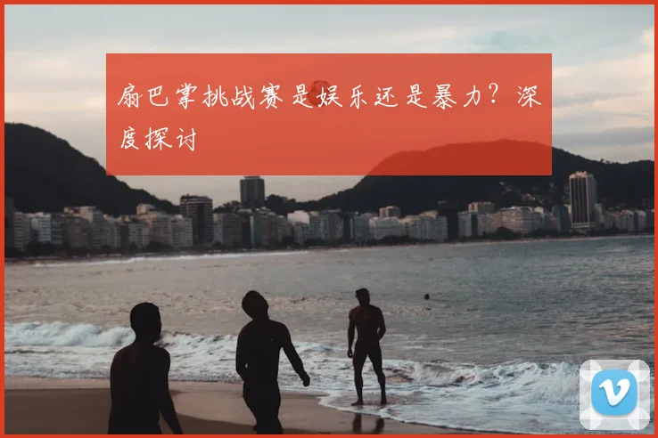 扇巴掌挑战赛是娱乐还是暴力?深度探讨