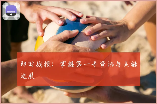 即时战报：掌握第一手资讯与关键进展