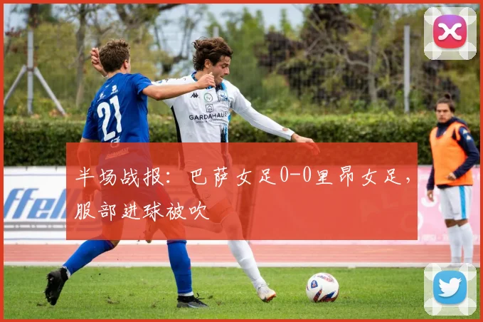 半场战报：巴萨女足0-0里昂女足，服部进球被吹