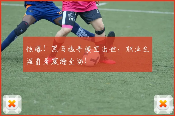 惊爆！黑马选手横空出世，职业生涯首秀震撼全场！