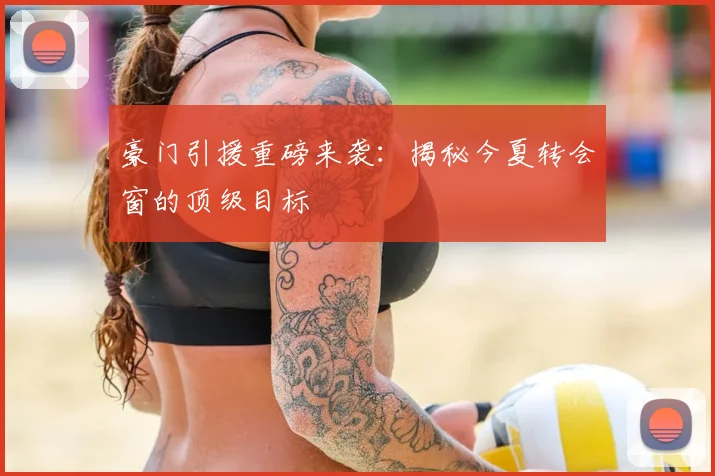 豪门引援重磅来袭:揭秘今夏转会窗的顶级目标