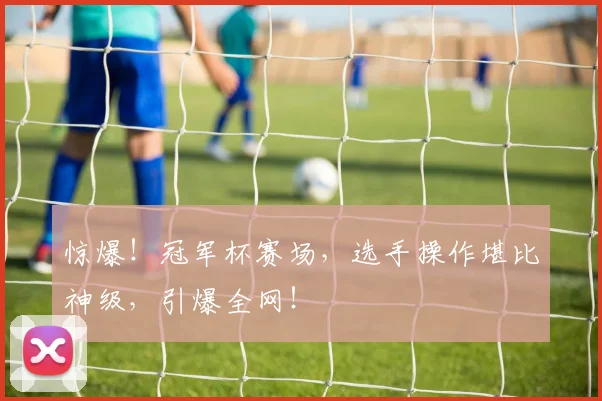 惊爆!冠军杯赛场,选手操作堪比神级,引爆全网!