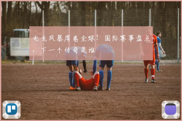 电竞风暴席卷全球!国际赛事盘点,下一个传奇是谁