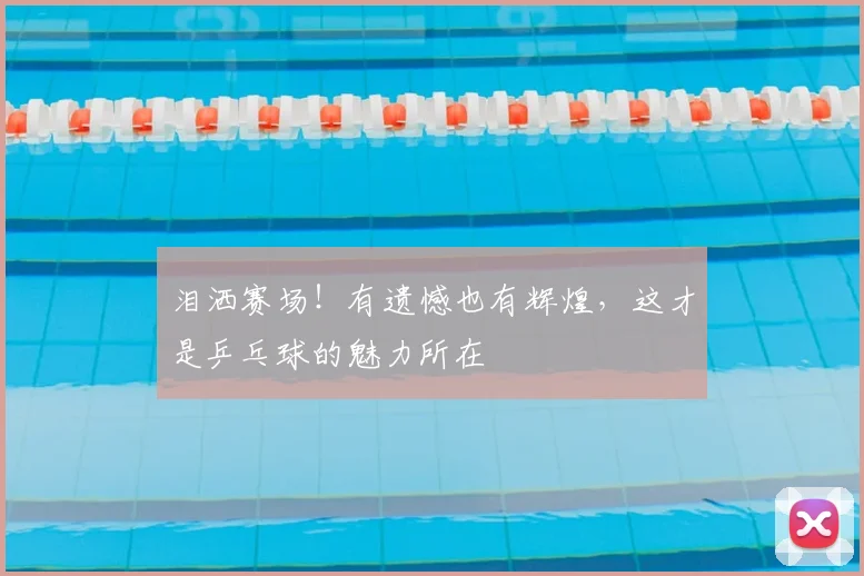 泪洒赛场!有遗憾也有辉煌,这才是乒乓球的魅力所在