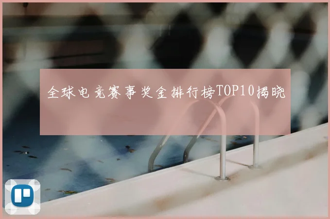 全球电竞赛事奖金排行榜TOP10揭晓