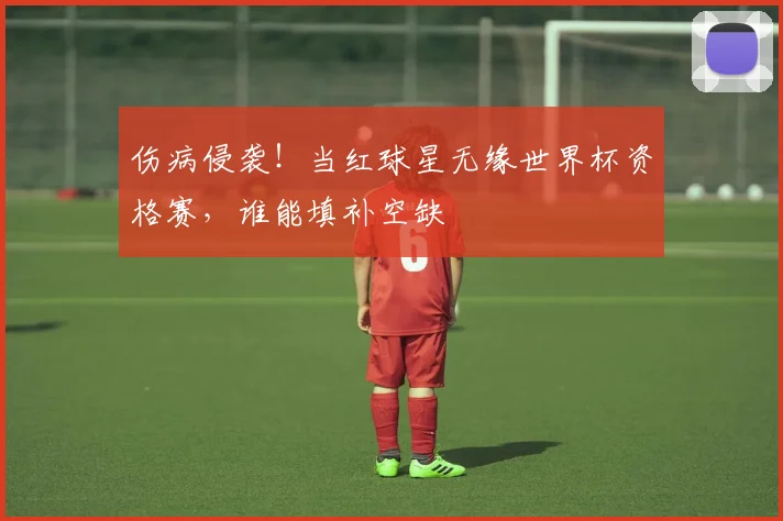 伤病侵袭！当红球星无缘世界杯资格赛，谁能填补空缺