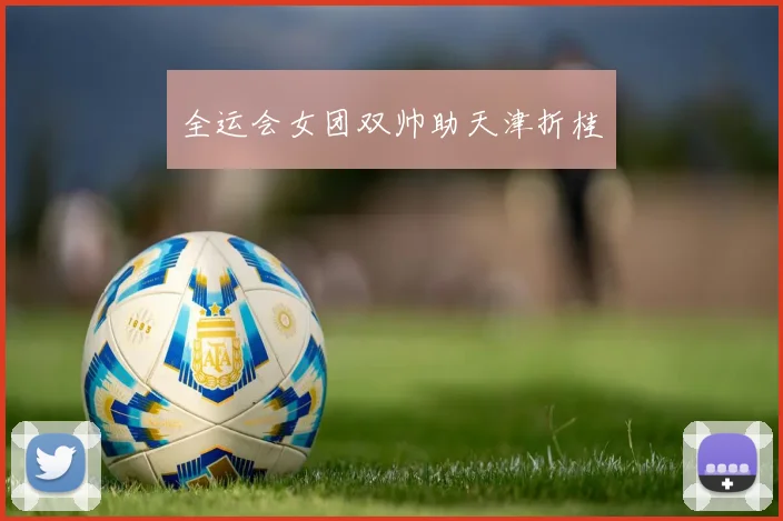 全运会女团双帅助天津折桂