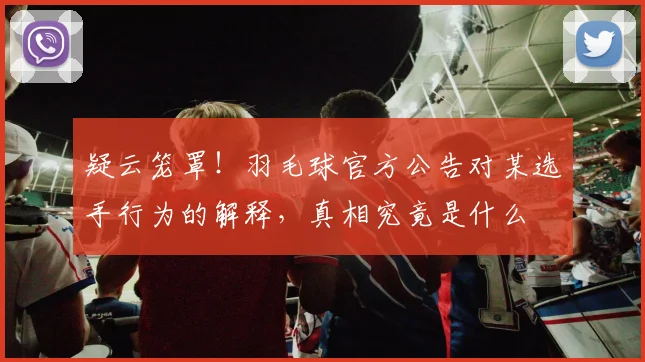 疑云笼罩!羽毛球官方公告对某选手行为的解释,真相究竟是什么