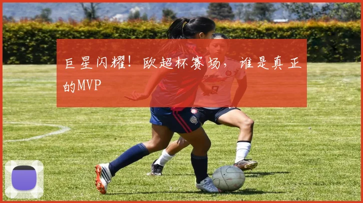 巨星闪耀！欧超杯赛场，谁是真正的MVP
