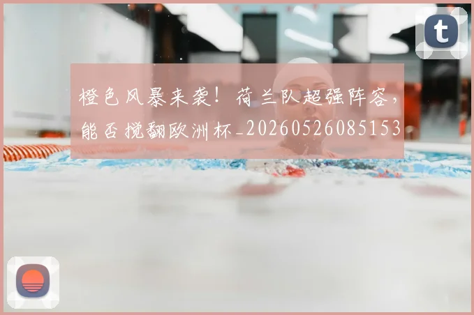 橙色风暴来袭!荷兰队超强阵容,能否搅翻欧洲杯_20260526085153