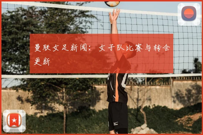 曼联女足新闻:女子队比赛与转会更新