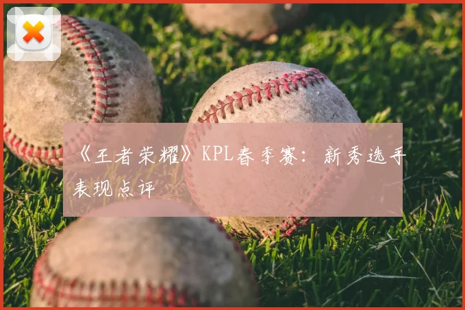 《王者荣耀》KPL春季赛:新秀选手表现点评