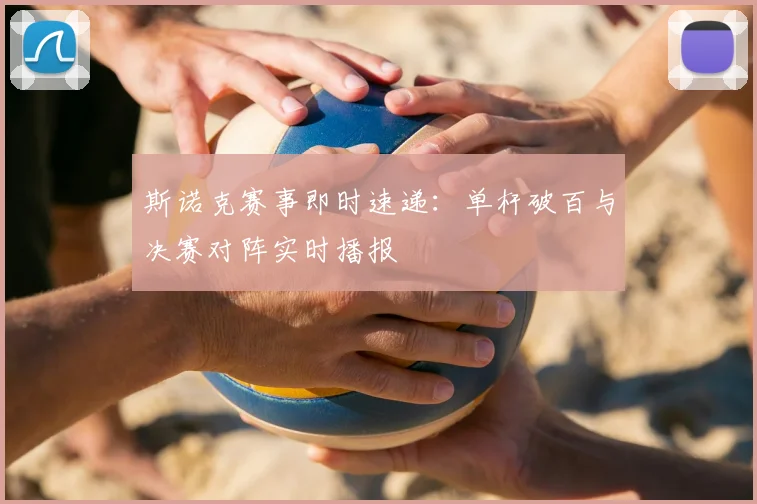 斯诺克赛事即时速递:单杆破百与决赛对阵实时播报