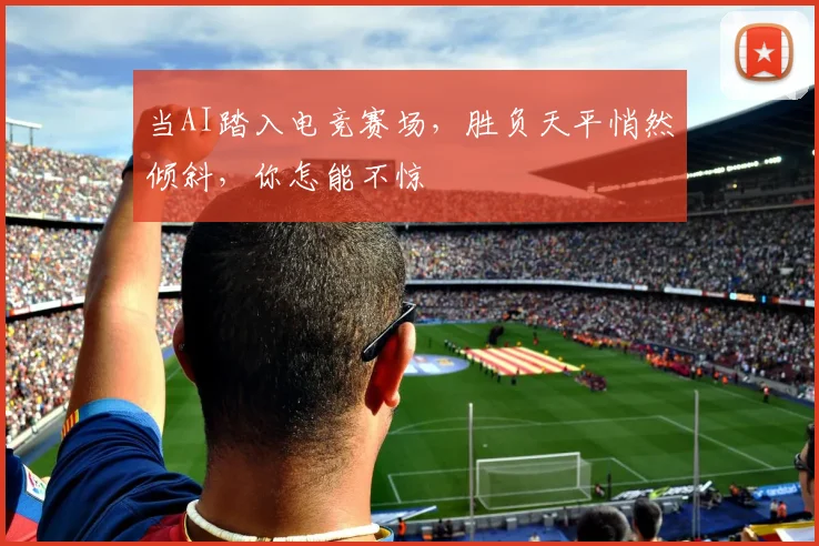 当AI踏入电竞赛场,胜负天平悄然倾斜,你怎能不惊