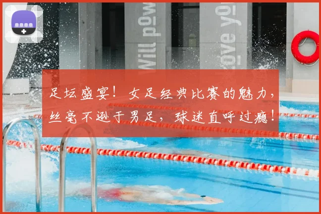 足坛盛宴!女足经典比赛的魅力,丝毫不逊于男足,球迷直呼过瘾!