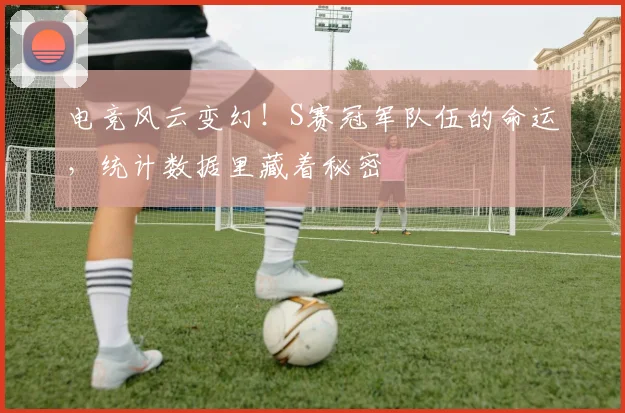 电竞风云变幻!S赛冠军队伍的命运,统计数据里藏着秘密