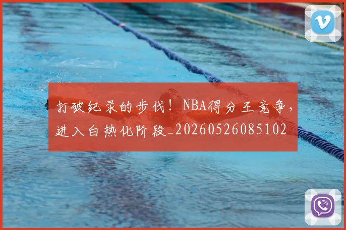 打破纪录的步伐!NBA得分王竞争,进入白热化阶段_20260526085102