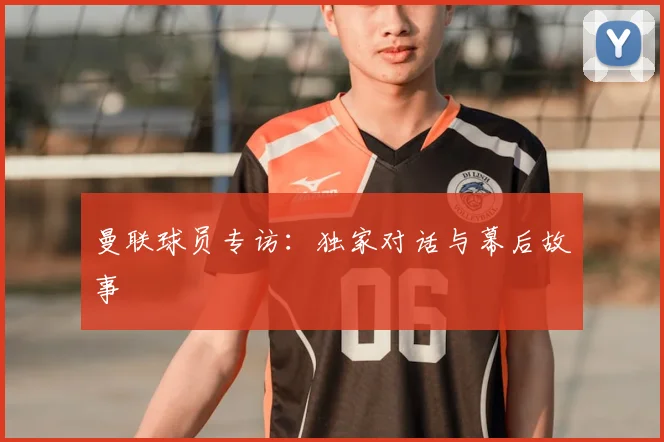 曼联球员专访:独家对话与幕后故事