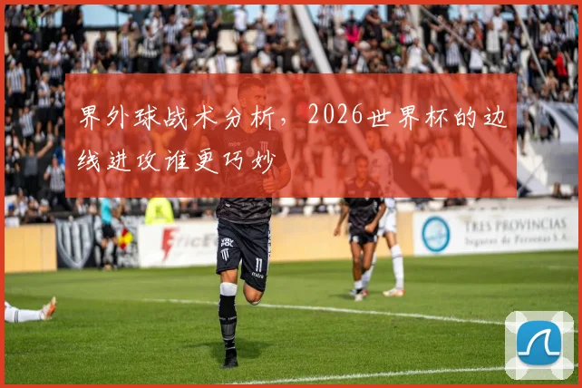 界外球战术分析，2026世界杯的边线进攻谁更巧妙