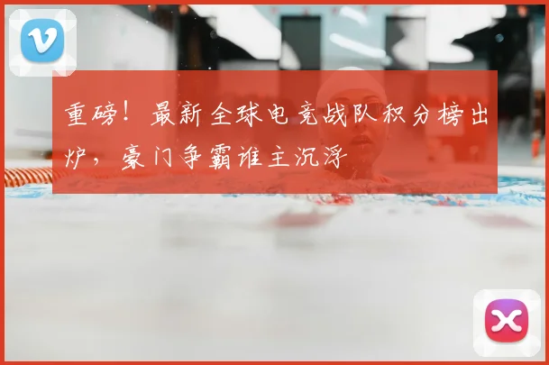 重磅!最新全球电竞战队积分榜出炉,豪门争霸谁主沉浮